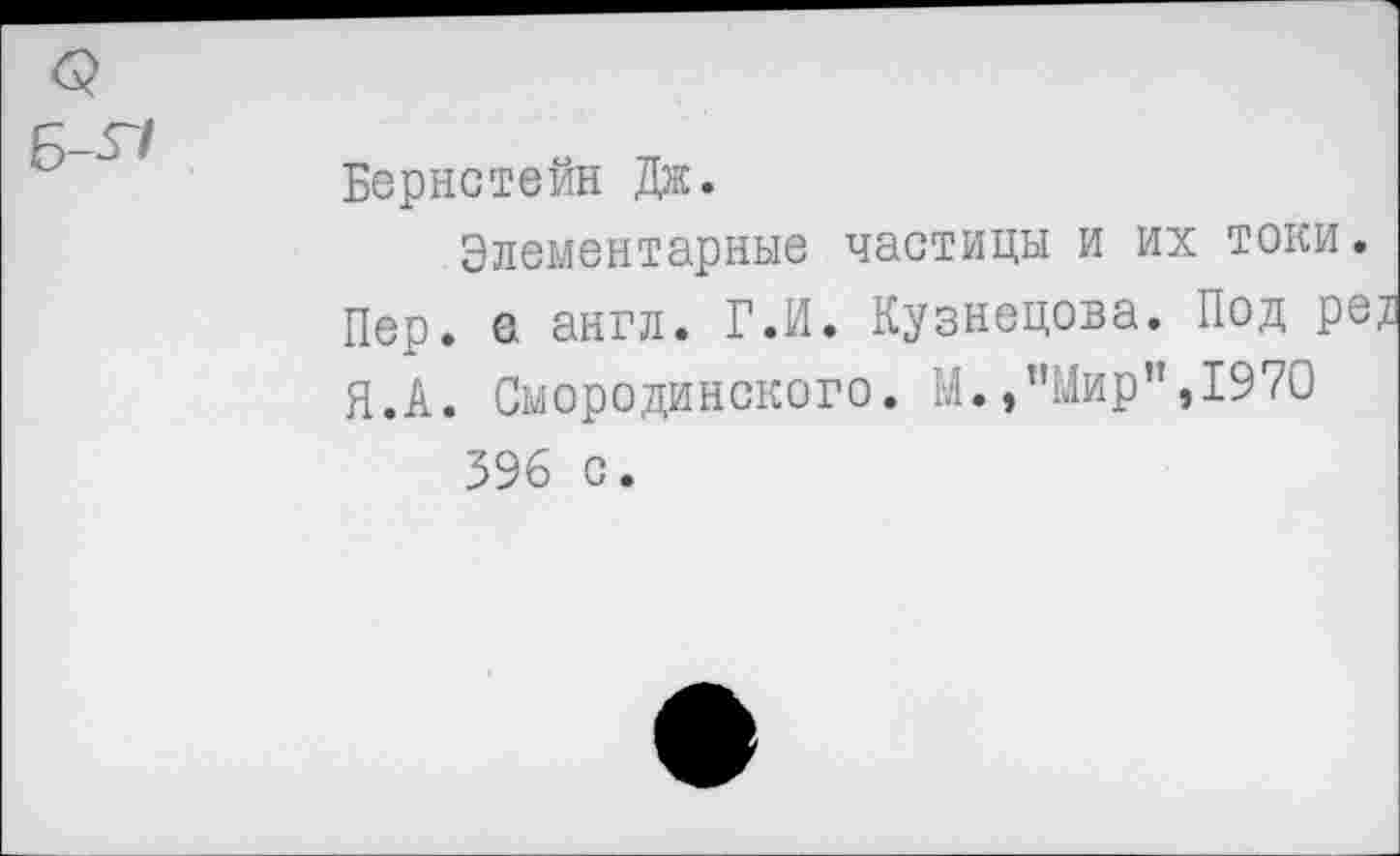 ﻿Бернстейн Дж.
Элементарные частицы и их токи. Пер. е англ. Г.И. Кузнецова. Под ре; Я.А. Смородинского. М.,"Мир”,1970 396 с.